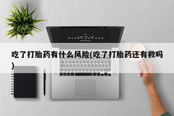 流产药货到付款吃了打胎药有什么风险(吃了打胎药还有救吗)