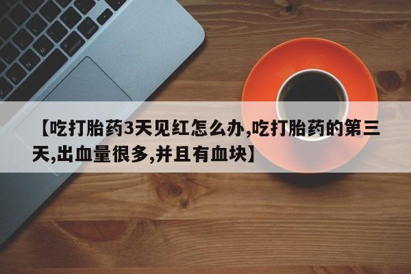 流产药货到付款【吃打胎药3天见红怎么办,吃打胎药的第三天,出血量很多,并且有血块】