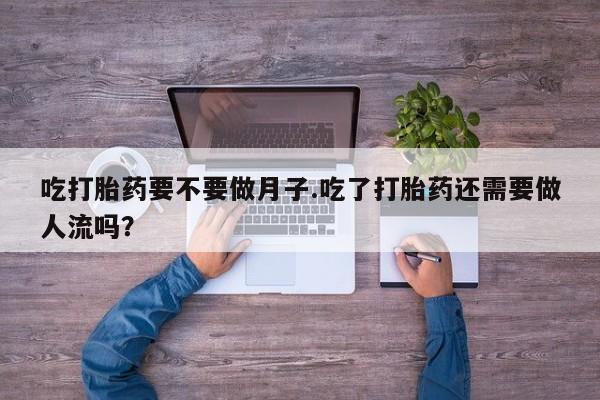 流产药货到付款吃打胎药要不要做月子.吃了打胎药还需要做人流吗？