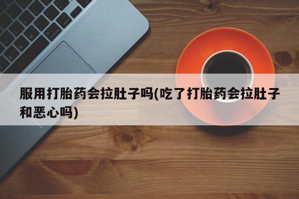 流产药货到付款服用打胎药会拉肚子吗(吃了打胎药会拉肚子和恶心吗)
