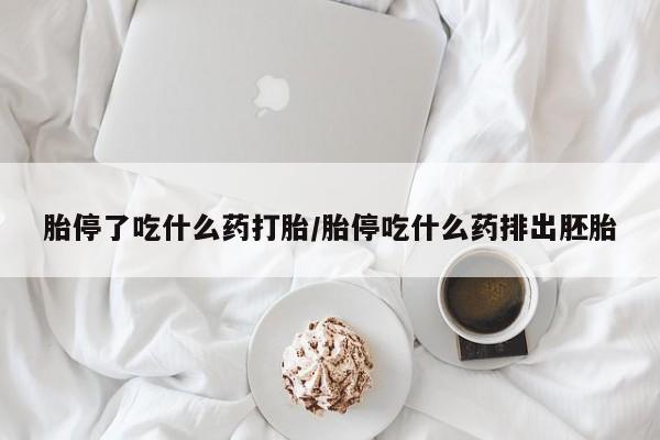 流产药货到付款胎停了吃什么药打胎/胎停吃什么药排出胚胎
