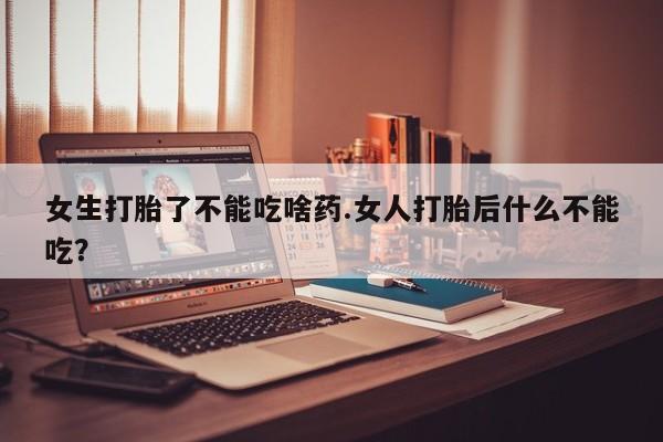 流产药货到付款女生打胎了不能吃啥药.女人打胎后什么不能吃？