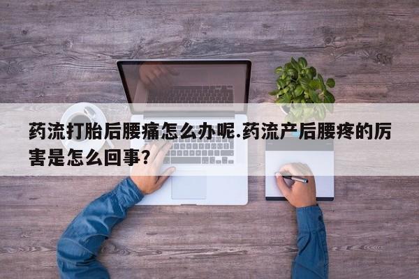 流产药货到付款药流打胎后腰痛怎么办呢.药流产后腰疼的厉害是怎么回事？