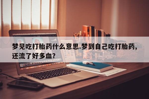 流产药货到付款梦见吃打胎药什么意思.梦到自己吃打胎药,还流了好多血？