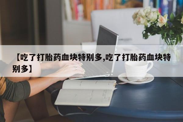 流产药货到付款【吃了打胎药血块特别多,吃了打胎药血块特别多】