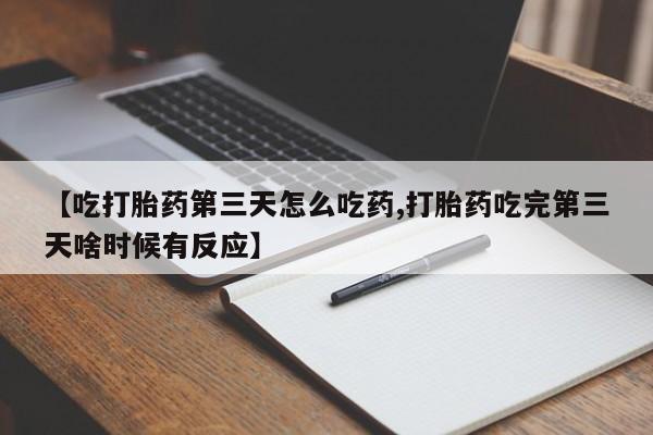 流产药货到付款【吃打胎药第三天怎么吃药,打胎药吃完第三天啥时候有反应】