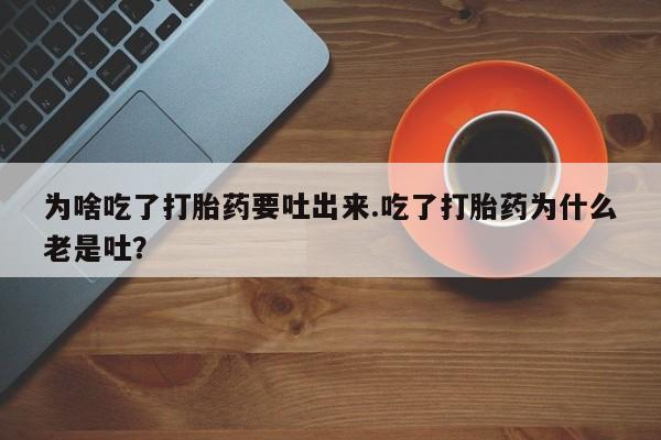 流产药货到付款为啥吃了打胎药要吐出来.吃了打胎药为什么老是吐？