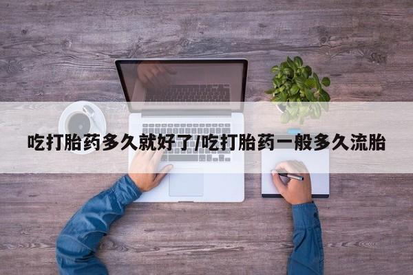 流产药货到付款吃打胎药多久就好了/吃打胎药一般多久流胎