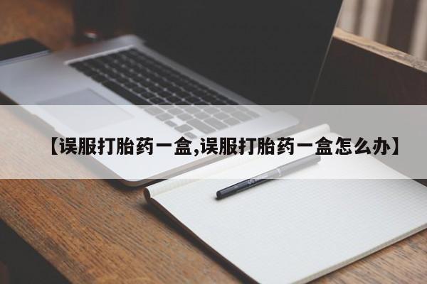 流产药货到付款【误服打胎药一盒,误服打胎药一盒怎么办】