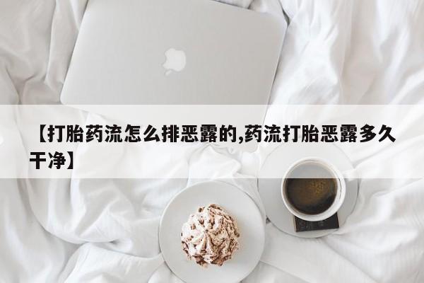 流产药货到付款【打胎药流怎么排恶露的,药流打胎恶露多久干净】