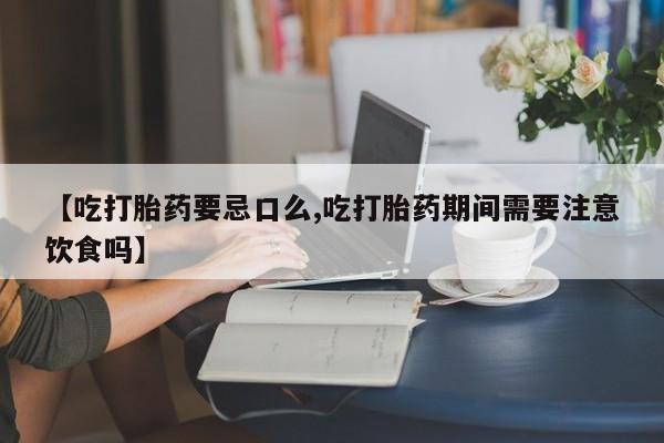 流产药货到付款【吃打胎药要忌口么,吃打胎药期间需要注意饮食吗】