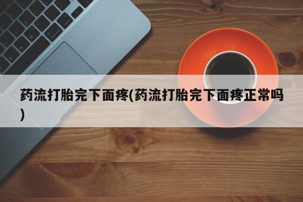 流产药货到付款药流打胎完下面疼(药流打胎完下面疼正常吗)