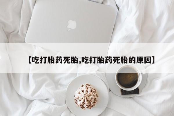 流产药货到付款【吃打胎药死胎,吃打胎药死胎的原因】