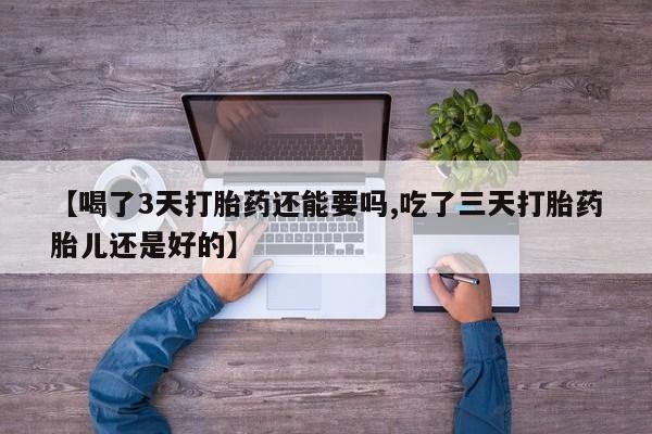 流产药货到付款【喝了3天打胎药还能要吗,吃了三天打胎药胎儿还是好的】