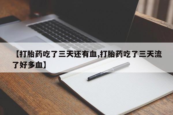 流产药货到付款【打胎药吃了三天还有血,打胎药吃了三天流了好多血】
