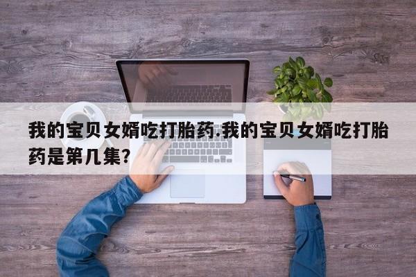 流产药货到付款我的宝贝女婿吃打胎药.我的宝贝女婿吃打胎药是第几集？