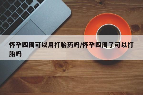 流产药货到付款怀孕四周可以用打胎药吗/怀孕四周了可以打胎吗
