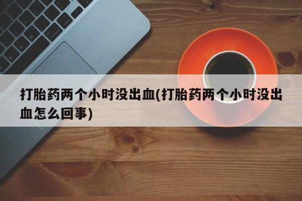 流产药货到付款打胎药两个小时没出血(打胎药两个小时没出血怎么回事)