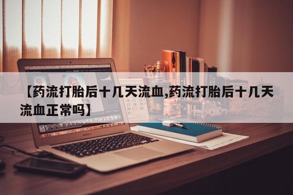 流产药货到付款【药流打胎后十几天流血,药流打胎后十几天流血正常吗】