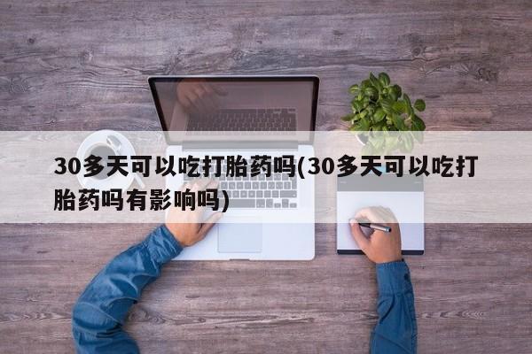 流产药货到付款30多天可以吃打胎药吗(30多天可以吃打胎药吗有影响吗)