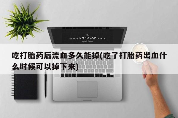 流产药货到付款吃打胎药后流血多久能掉(吃了打胎药出血什么时候可以掉下来)