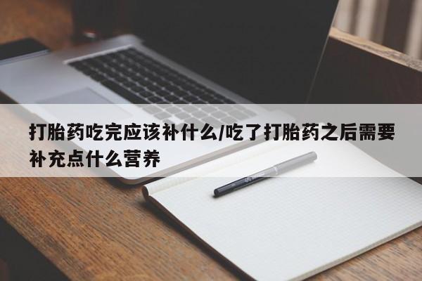 流产药货到付款打胎药吃完应该补什么/吃了打胎药之后需要补充点什么营养