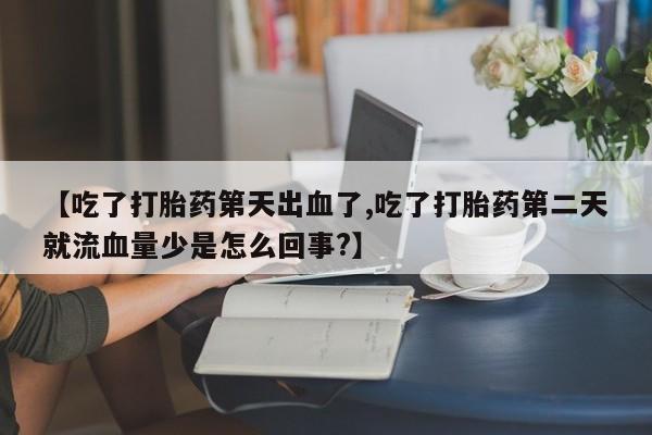 流产药货到付款【吃了打胎药第天出血了,吃了打胎药第二天就流血量少是怎么回事?】