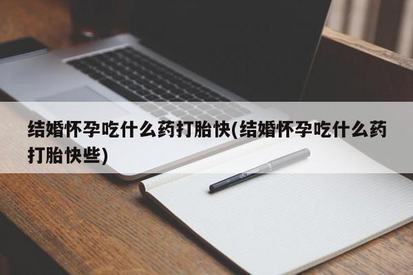 流产药货到付款结婚怀孕吃什么药打胎快(结婚怀孕吃什么药打胎快些)