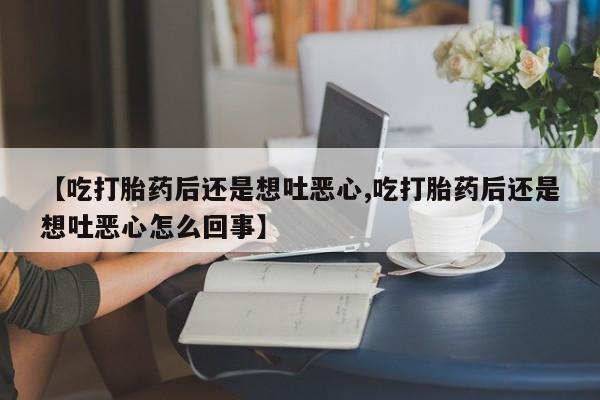 流产药货到付款【吃打胎药后还是想吐恶心,吃打胎药后还是想吐恶心怎么回事】