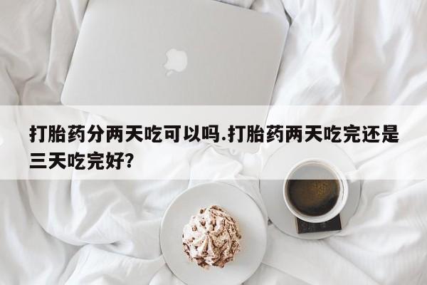 流产药货到付款打胎药分两天吃可以吗.打胎药两天吃完还是三天吃完好？