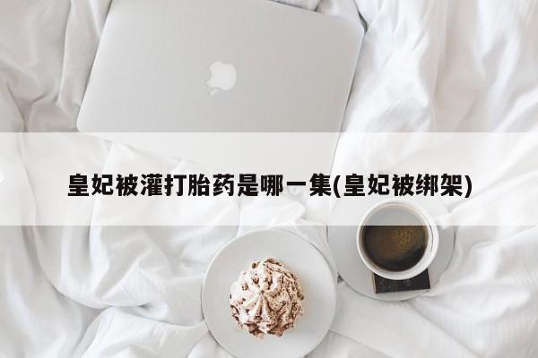 流产药货到付款皇妃被灌打胎药是哪一集(皇妃被绑架)