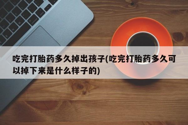 流产药货到付款吃完打胎药多久掉出孩子(吃完打胎药多久可以掉下来是什么样子的)