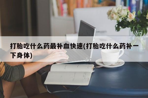 流产药货到付款打胎吃什么药最补血快速(打胎吃什么药补一下身体)
