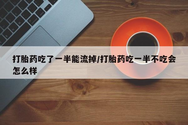 流产药货到付款打胎药吃了一半能流掉/打胎药吃一半不吃会怎么样