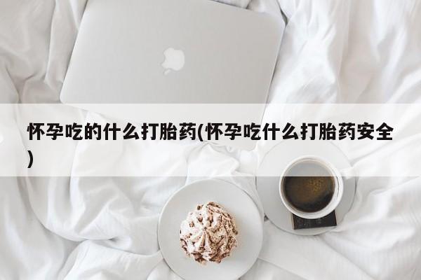 流产药货到付款怀孕吃的什么打胎药(怀孕吃什么打胎药安全)