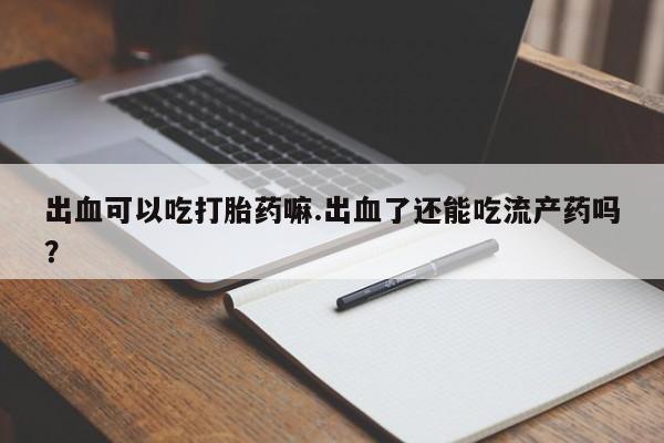 流产药货到付款出血可以吃打胎药嘛.出血了还能吃流产药吗？