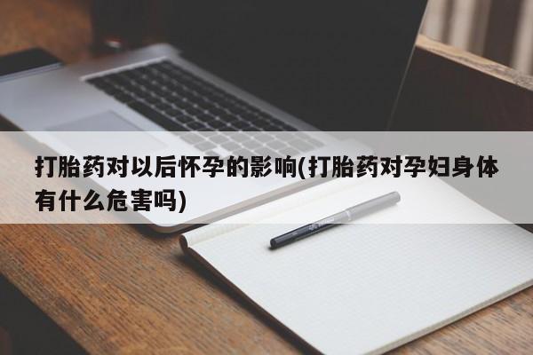 流产药货到付款打胎药对以后怀孕的影响(打胎药对孕妇身体有什么危害吗)