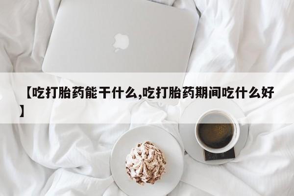 流产药货到付款【吃打胎药能干什么,吃打胎药期间吃什么好】