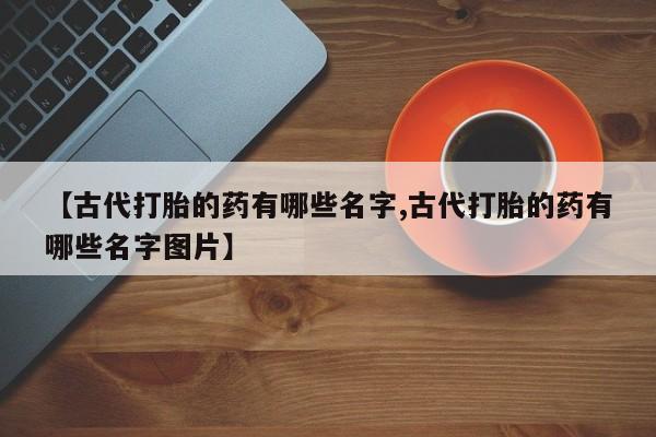 流产药货到付款【古代打胎的药有哪些名字,古代打胎的药有哪些名字图片】