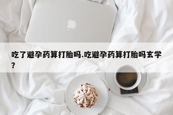 流产药货到付款吃了避孕药算打胎吗.吃避孕药算打胎吗玄学？