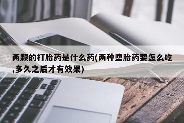 流产药货到付款两颗的打胎药是什么药(两种堕胎药要怎么吃,多久之后才有效果)