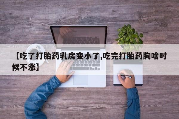 流产药货到付款【吃了打胎药乳房变小了,吃完打胎药胸啥时候不涨】