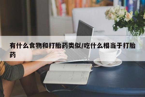 流产药货到付款有什么食物和打胎药类似/吃什么相当于打胎药