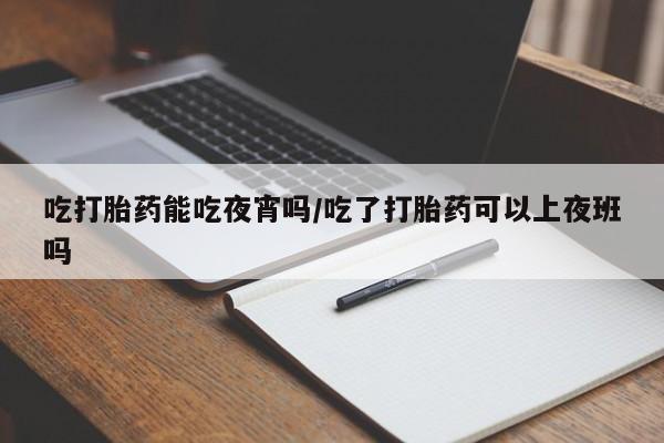 流产药货到付款吃打胎药能吃夜宵吗/吃了打胎药可以上夜班吗