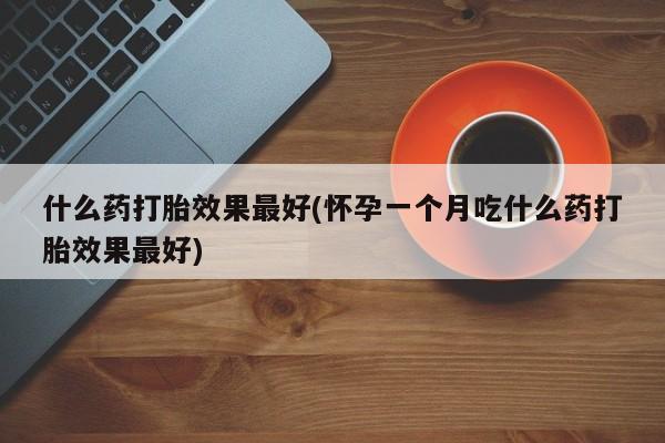 流产药货到付款什么药打胎效果最好(怀孕一个月吃什么药打胎效果最好)