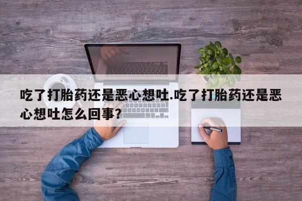 流产药货到付款吃了打胎药还是恶心想吐.吃了打胎药还是恶心想吐怎么回事？