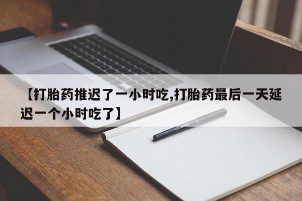 流产药货到付款【打胎药推迟了一小时吃,打胎药最后一天延迟一个小时吃了】