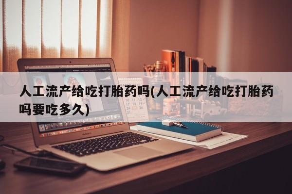 流产药货到付款人工流产给吃打胎药吗(人工流产给吃打胎药吗要吃多久)