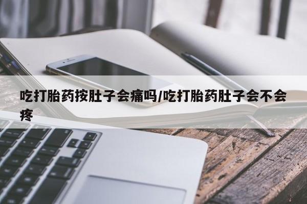 流产药货到付款吃打胎药按肚子会痛吗/吃打胎药肚子会不会疼