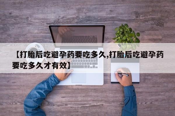 流产药货到付款【打胎后吃避孕药要吃多久,打胎后吃避孕药要吃多久才有效】
